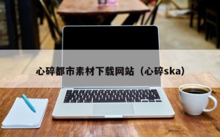 沛县心碎都市素材下载网站（心碎ska）